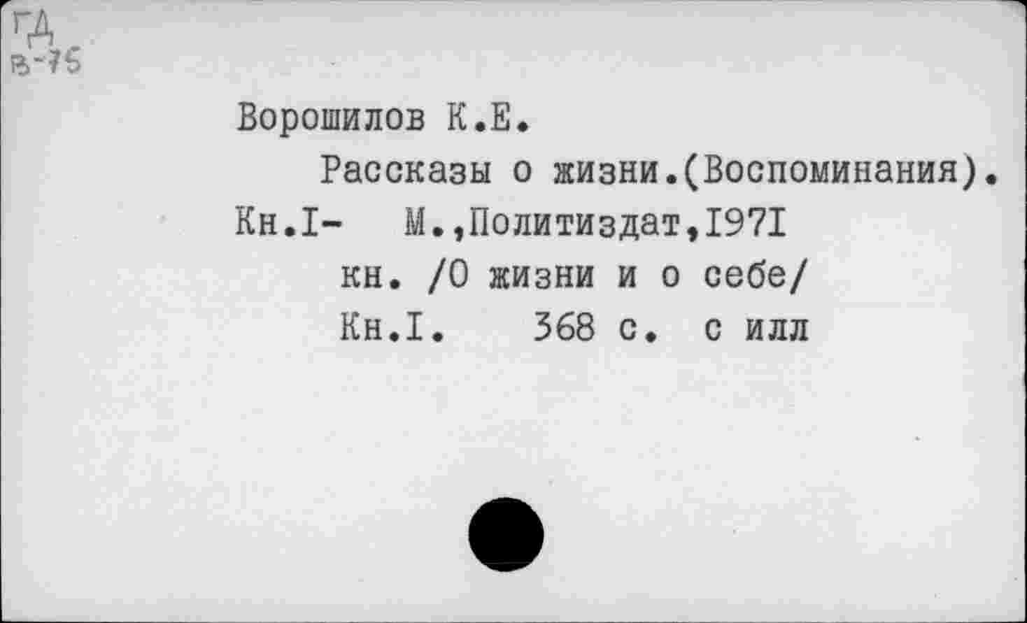 ﻿Ворошилов К.Е.
Рассказы о жизни.(Воспоминания).
Кн.1-	М.,Политиздат,1971
кн. /О жизни и о себе/ Кн.1.	368 с. с илл